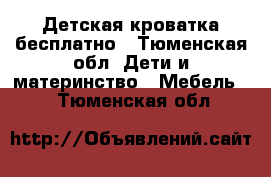 Детская кроватка бесплатно - Тюменская обл. Дети и материнство » Мебель   . Тюменская обл.